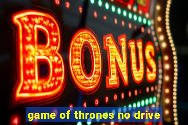 game of thrones no drive